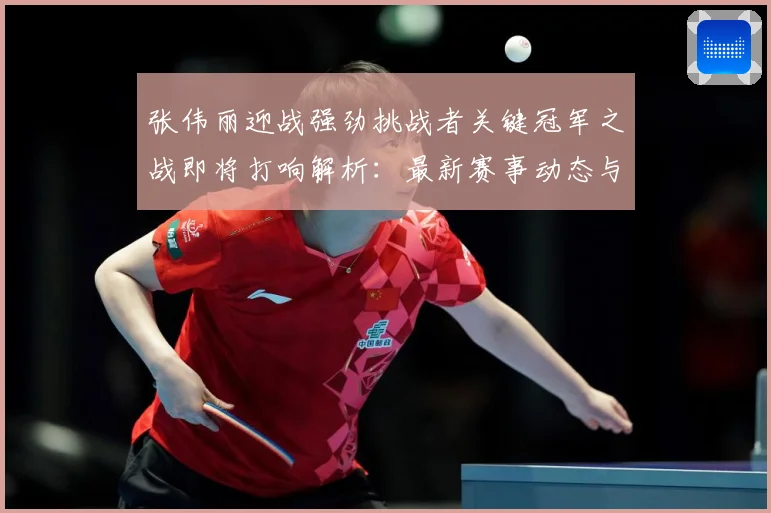 张伟丽迎战强劲挑战者关键冠军之战即将打响解析：最新赛事动态与深度分析