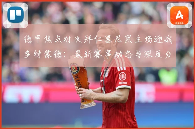 德甲焦点对决拜仁慕尼黑主场迎战多特蒙德：最新赛事动态与深度分析