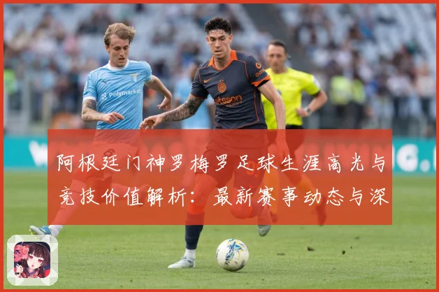 阿根廷门神罗梅罗足球生涯高光与竞技价值解析：最新赛事动态与深度分析