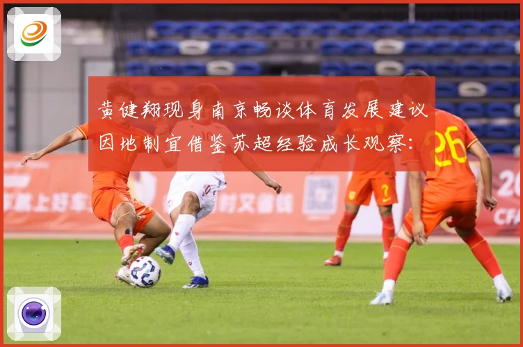 黄健翔现身南京畅谈体育发展建议因地制宜借鉴苏超经验成长观察：最新赛事动态与深度分析