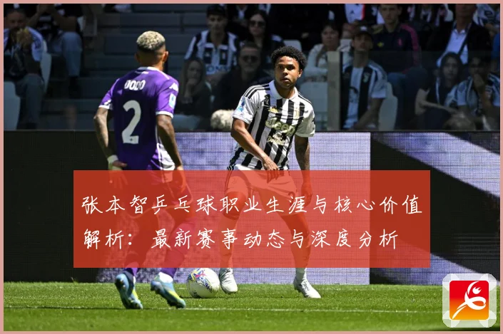 张本智乒乓球职业生涯与核心价值解析：最新赛事动态与深度分析