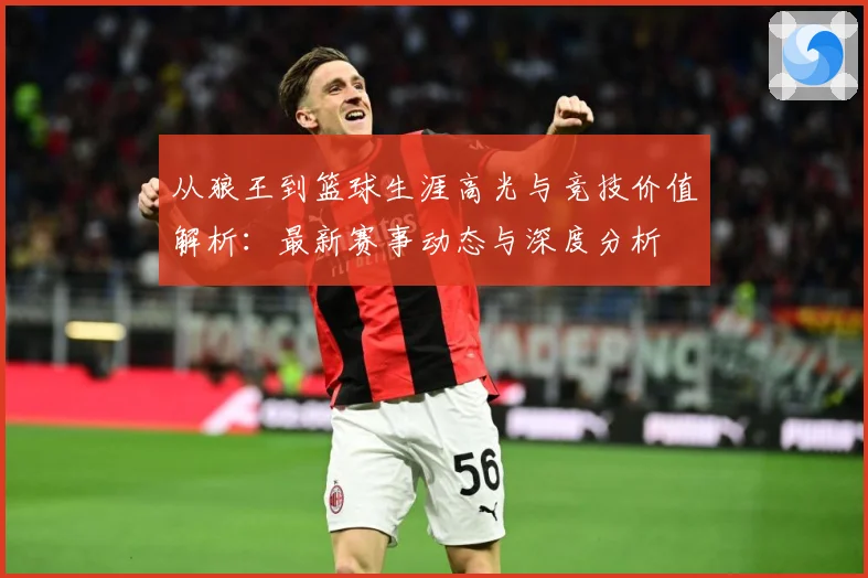 从狼王到篮球生涯高光与竞技价值解析：最新赛事动态与深度分析