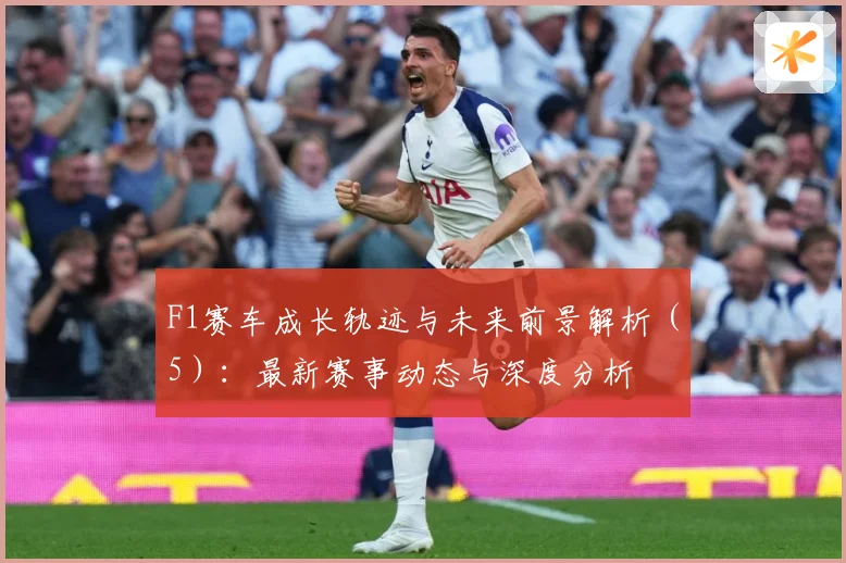 F1赛车成长轨迹与未来前景解析（5）：最新赛事动态与深度分析