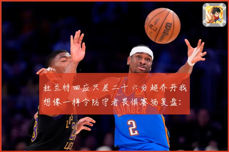 杜兰特回应只差二十六分超乔丹我想像一样令防守者畏惧赛场复盘：最新赛事动态与深度分析