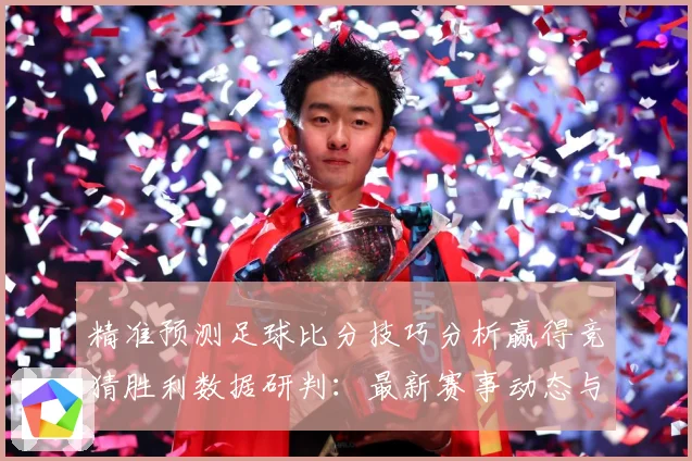 精准预测足球比分技巧分析赢得竞猜胜利数据研判：最新赛事动态与深度分析