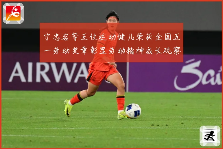 宁忠岩等五位运动健儿荣获全国五一劳动奖章彰显劳动精神成长观察：最新赛事动态与深度分析
