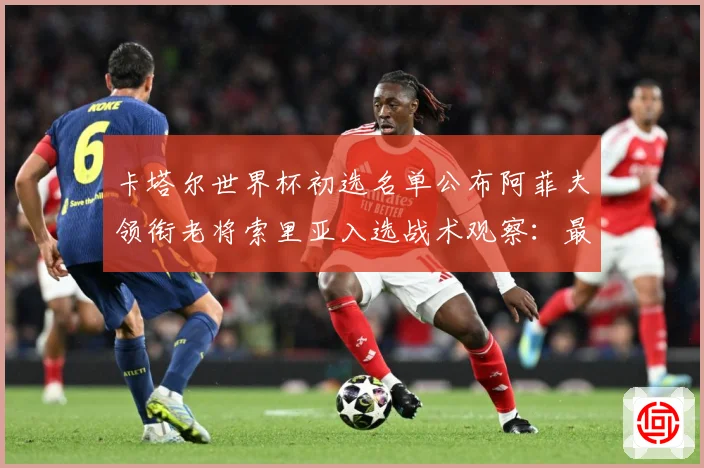 卡塔尔世界杯初选名单公布阿菲夫领衔老将索里亚入选战术观察：最新赛事动态与深度分析