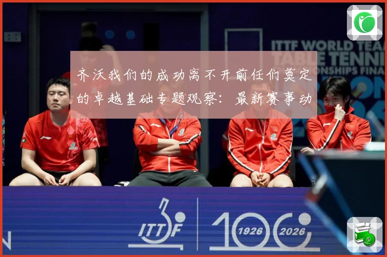 齐沃我们的成功离不开前任们奠定的卓越基础专题观察：最新赛事动态与深度分析