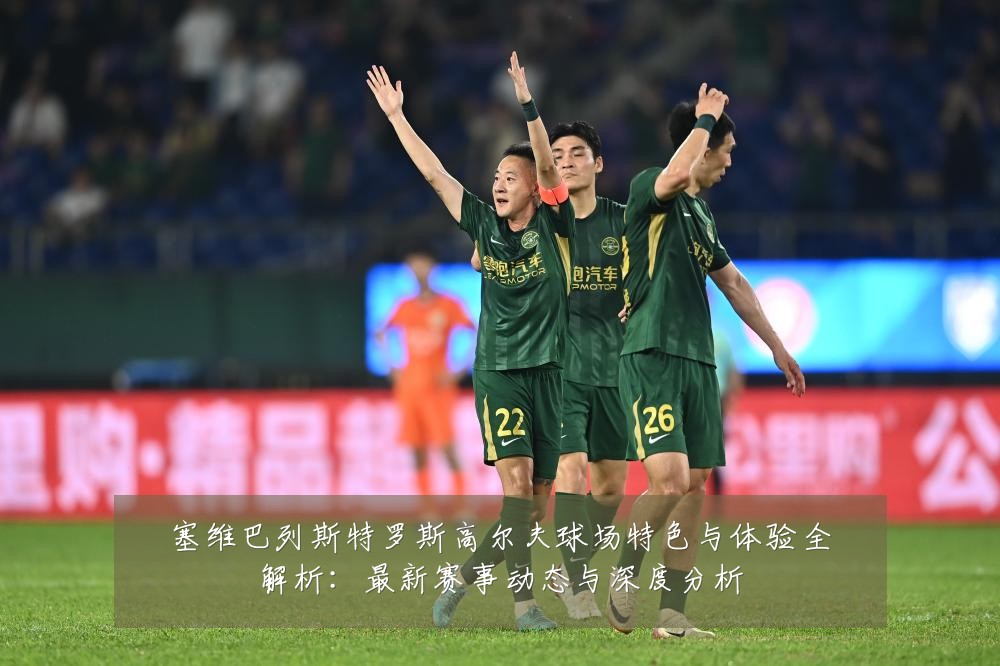 塞维巴列斯特罗斯高尔夫球场特色与体验全解析：最新赛事动态与深度分析