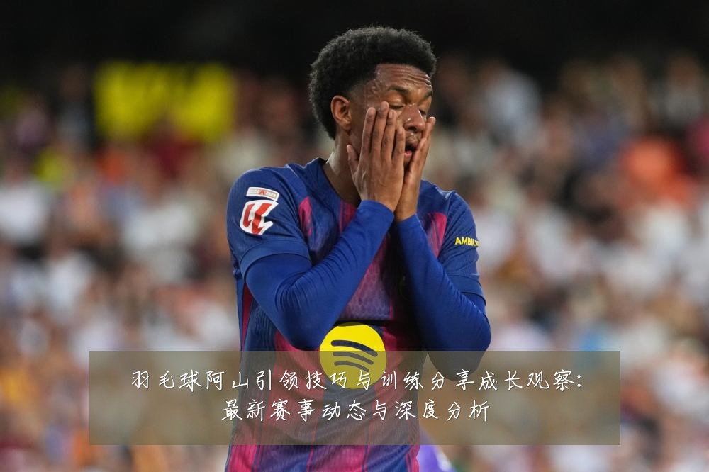 羽毛球阿山引领技巧与训练分享成长观察：最新赛事动态与深度分析