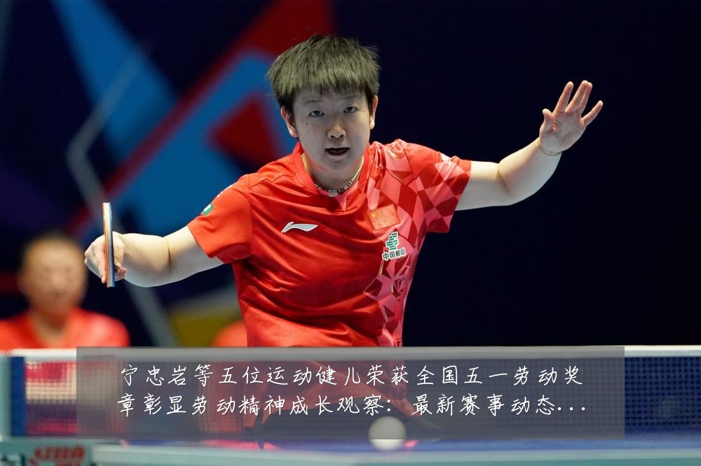 宁忠岩等五位运动健儿荣获全国五一劳动奖章彰显劳动精神成长观察:最新赛事动态与深度分析