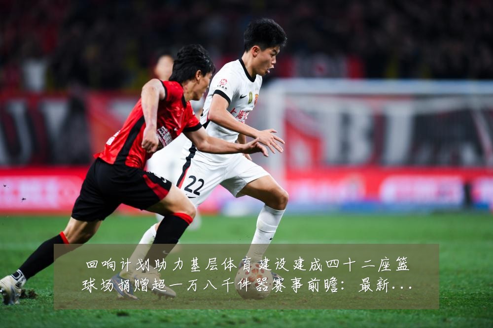 回响计划助力基层体育建设建成四十二座篮球场捐赠超一万八千件器赛事前瞻:最新赛事动态与深度分析