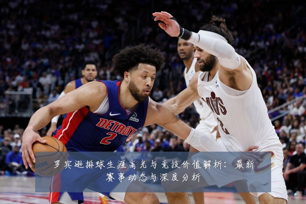 罗宾逊排球生涯高光与竞技价值解析：最新赛事动态与深度分析