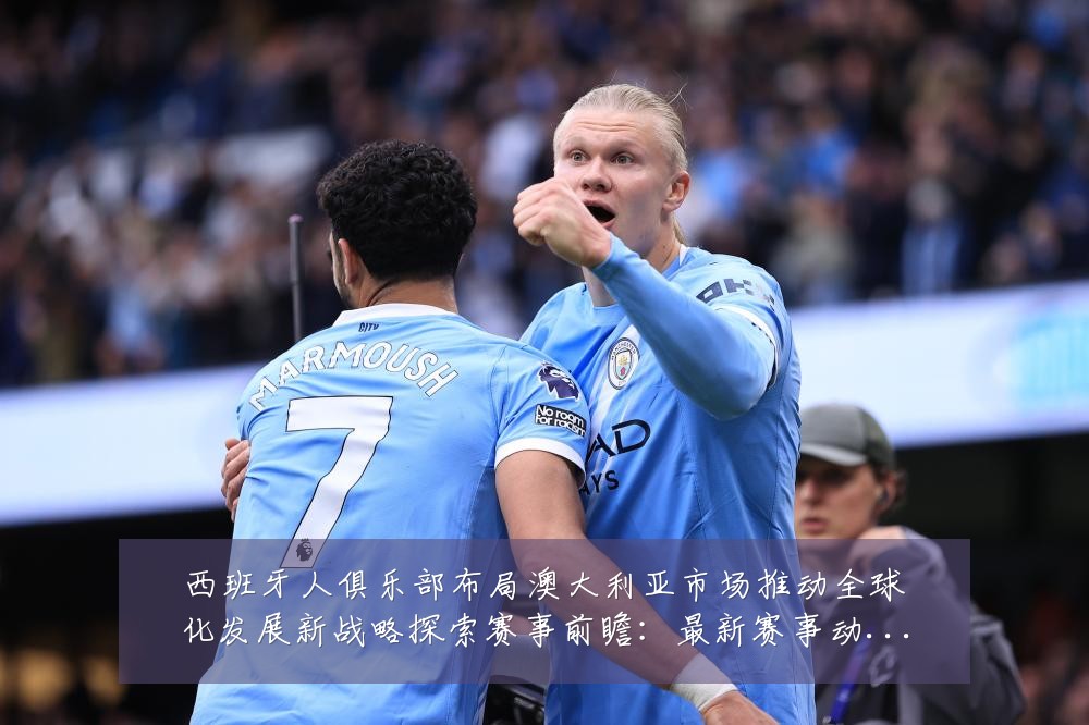 西班牙人俱乐部布局澳大利亚市场推动全球化发展新战略探索赛事前瞻:最新赛事动态与深度分析