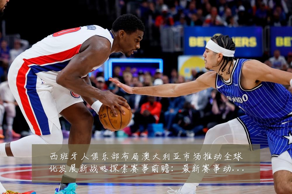 西班牙人俱乐部布局澳大利亚市场推动全球化发展新战略探索赛事前瞻:最新赛事动态与深度分析