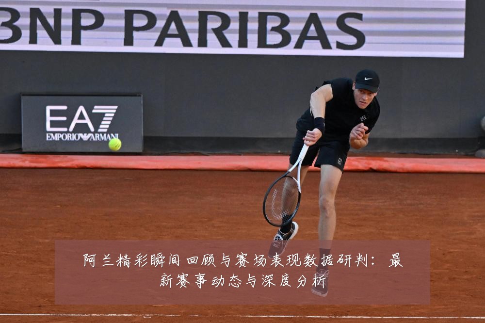 阿兰精彩瞬间回顾与赛场表现数据研判：最新赛事动态与深度分析