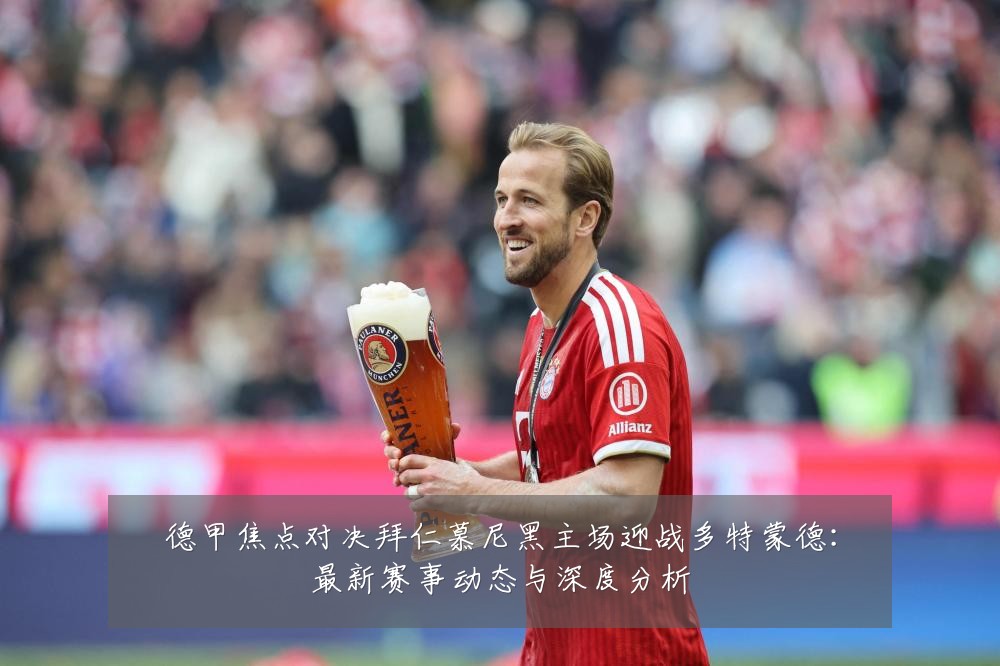 德甲焦点对决拜仁慕尼黑主场迎战多特蒙德：最新赛事动态与深度分析