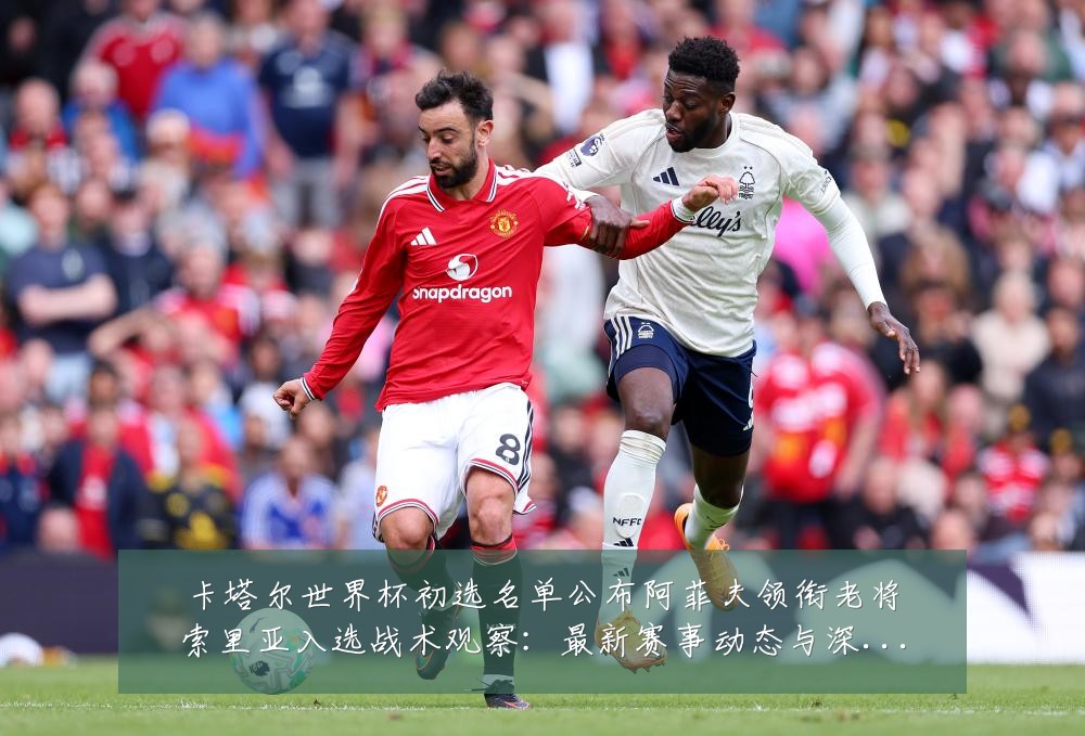 卡塔尔世界杯初选名单公布阿菲夫领衔老将索里亚入选战术观察:最新赛事动态与深度分析