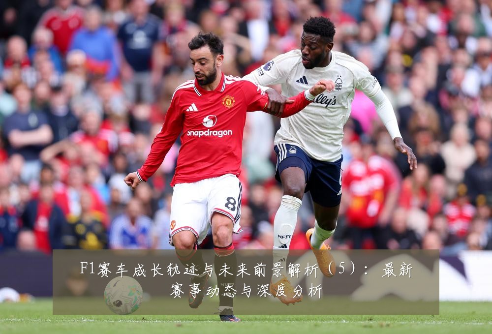 F1赛车成长轨迹与未来前景解析(5):最新赛事动态与深度分析