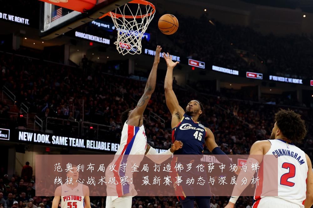 范奥利布局攻守全局打造佛罗伦萨中场与锋线核心战术观察：最新赛事动态与深度分析