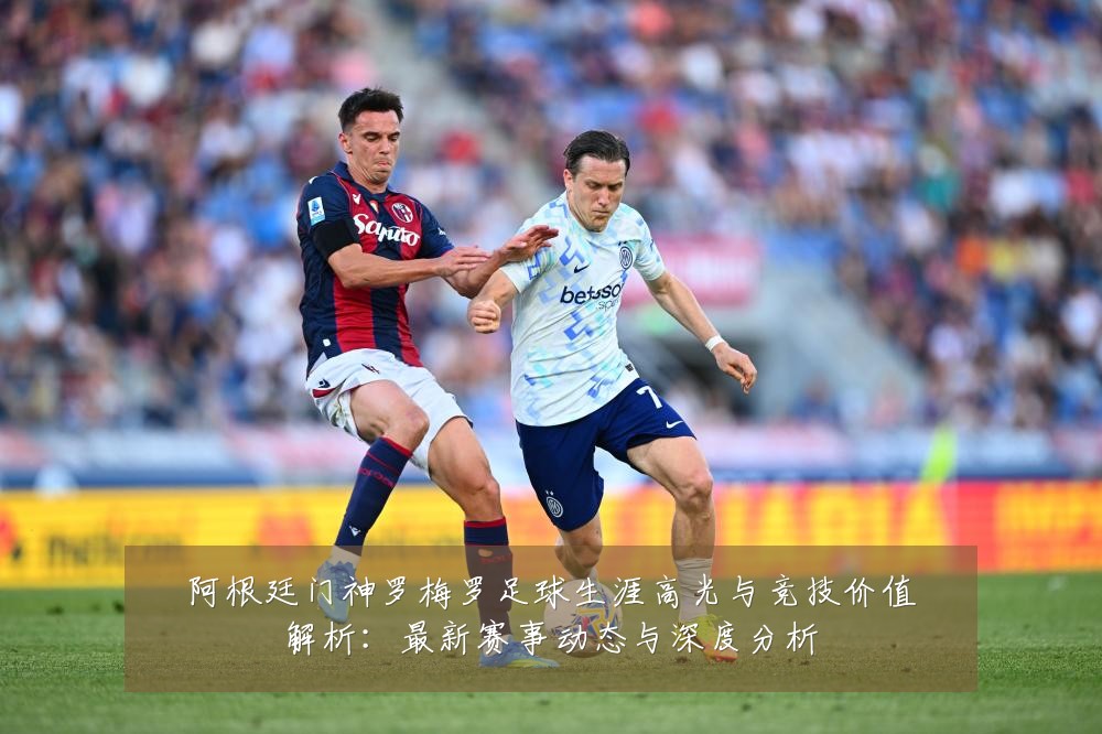 阿根廷门神罗梅罗足球生涯高光与竞技价值解析:最新赛事动态与深度分析